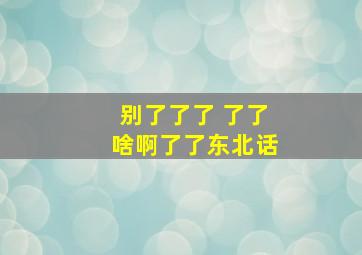 别了了了 了了啥啊了了东北话